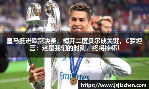皇马挺进欧冠决赛，梅开二度贝尔成关键，C罗坦言：这是我们的时刻，终将捧杯！