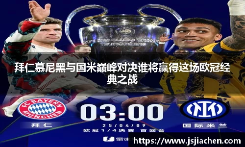拜仁慕尼黑与国米巅峰对决谁将赢得这场欧冠经典之战