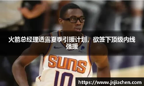 火箭总经理透露夏季引援计划，欲签下顶级内线强援