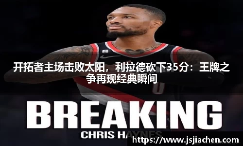 开拓者主场击败太阳，利拉德砍下35分：王牌之争再现经典瞬间